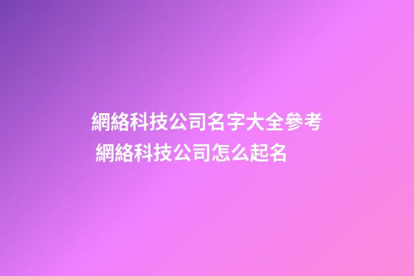 網絡科技公司名字大全參考 網絡科技公司怎么起名